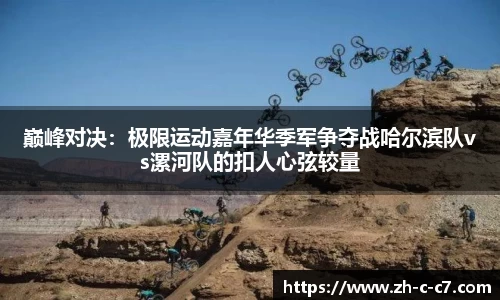 巅峰对决:极限运动嘉年华季军争夺战哈尔滨队vs漯河队的扣人心弦较量