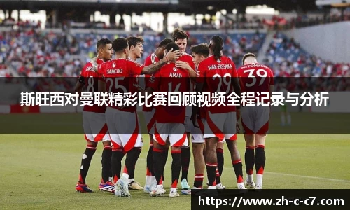 斯旺西对曼联精彩比赛回顾视频全程记录与分析