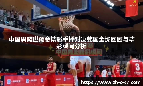 中国男篮世预赛精彩重播对决韩国全场回顾与精彩瞬间分析